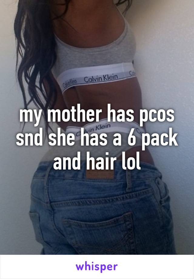 my mother has pcos snd she has a 6 pack and hair lol