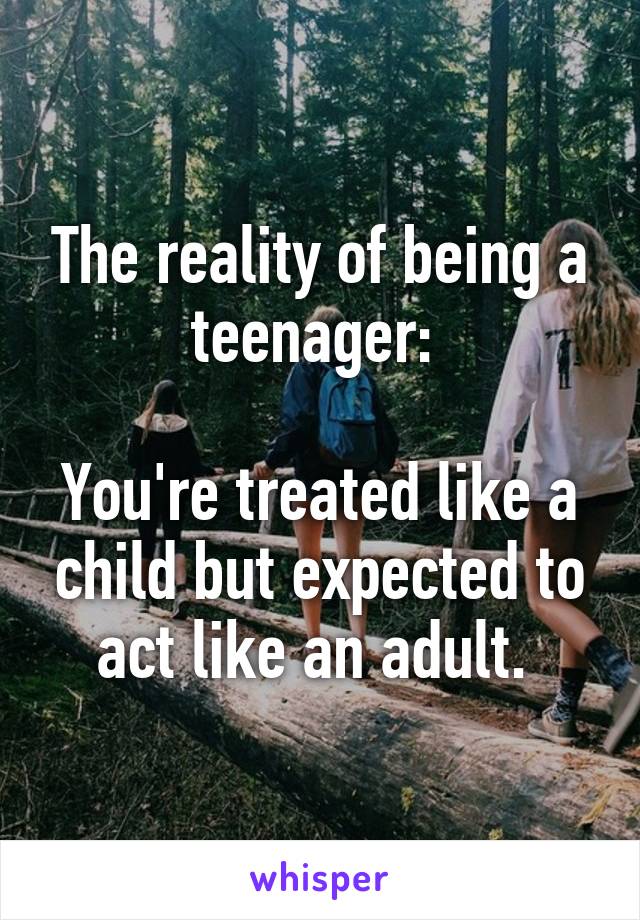 The reality of being a teenager: 

You're treated like a child but expected to act like an adult. 
