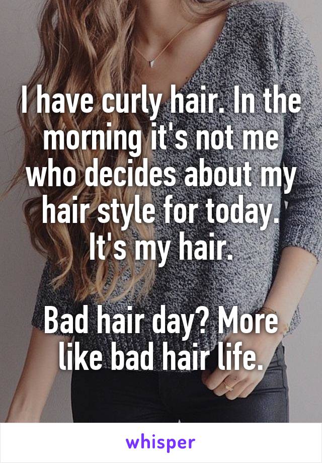 I have curly hair. In the morning it's not me who decides about my hair style for today. It's my hair.

Bad hair day? More like bad hair life.
