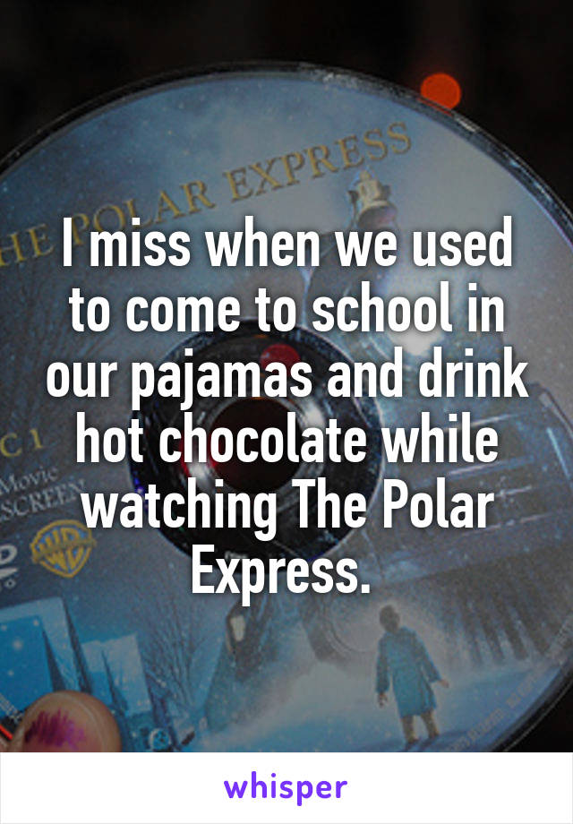 I miss when we used to come to school in our pajamas and drink hot chocolate while watching The Polar Express. 