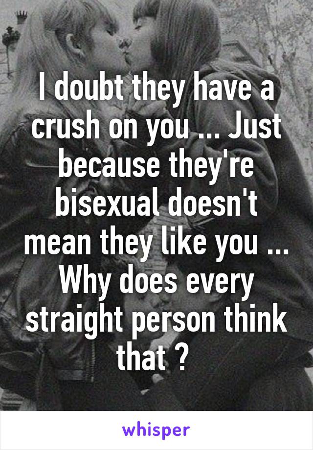 I doubt they have a crush on you ... Just because they're bisexual doesn't mean they like you ... Why does every straight person think that ? 
