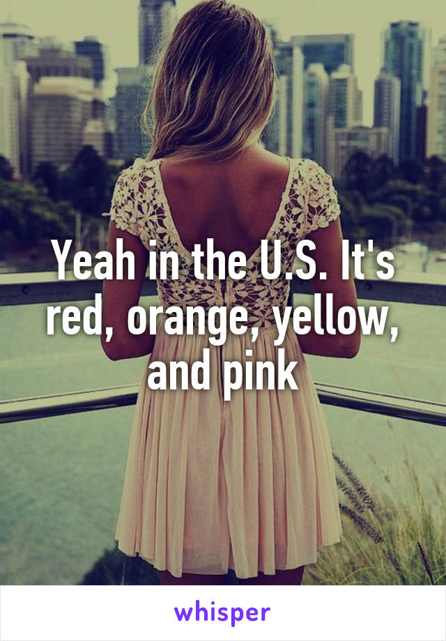 Yeah in the U.S. It's red, orange, yellow, and pink