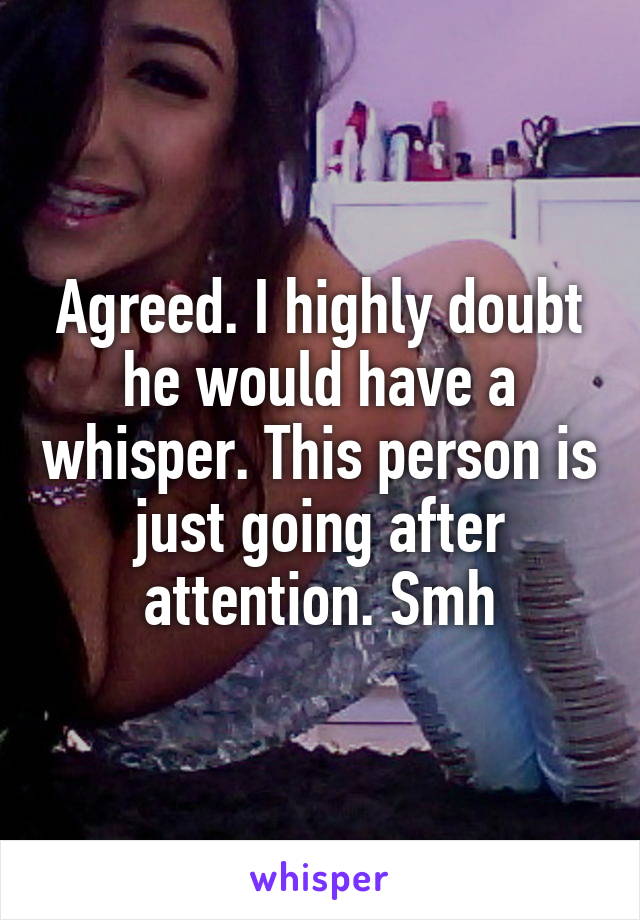 Agreed. I highly doubt he would have a whisper. This person is just going after attention. Smh