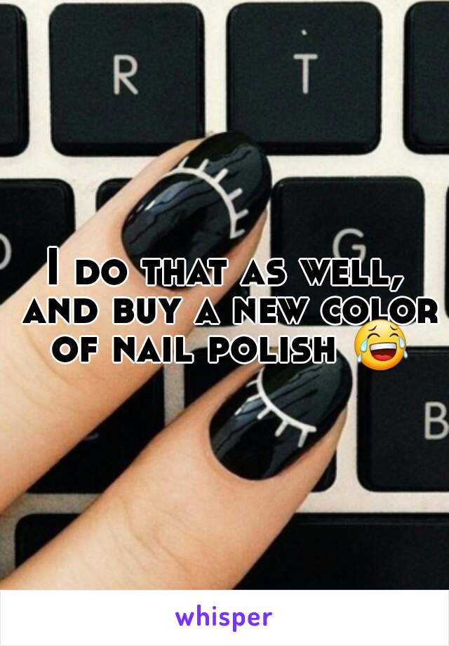 I do that as well, and buy a new color of nail polish 😂