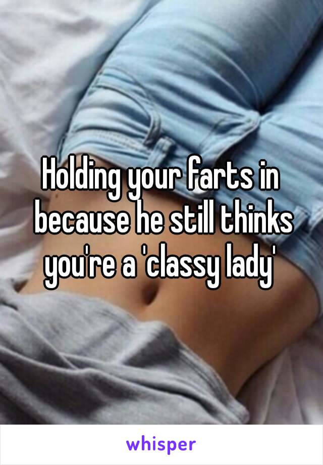 Holding your farts in because he still thinks you're a 'classy lady' 