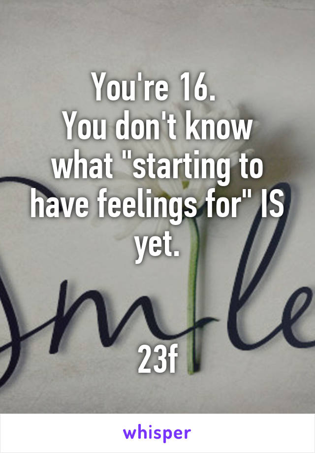 You're 16. 
You don't know what "starting to have feelings for" IS yet.


23f