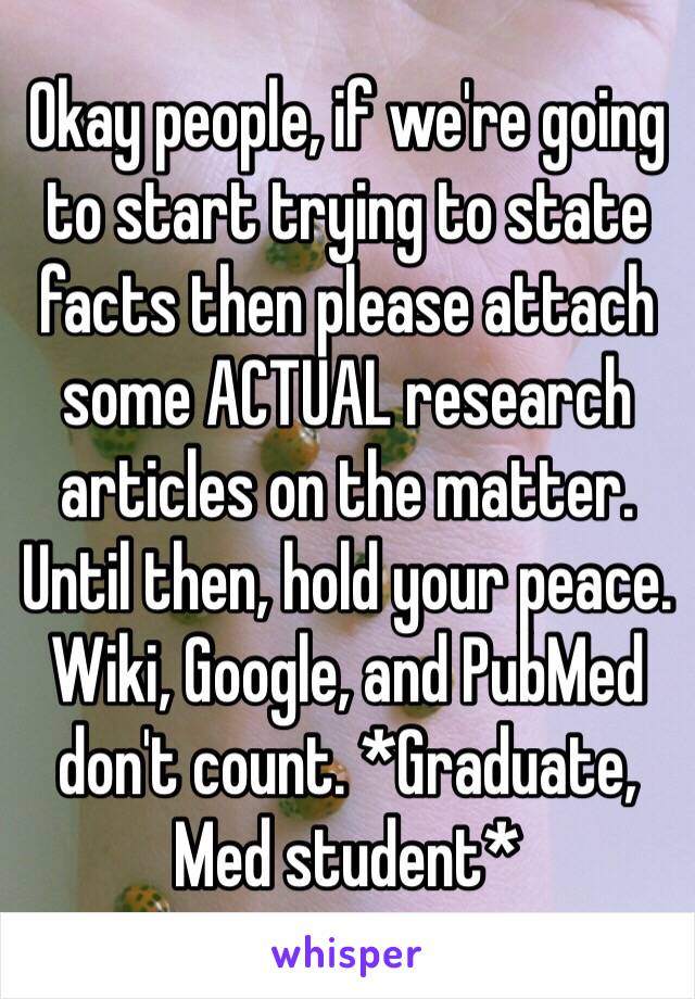 Okay people, if we're going to start trying to state facts then please attach some ACTUAL research articles on the matter. Until then, hold your peace. Wiki, Google, and PubMed don't count. *Graduate, Med student* 