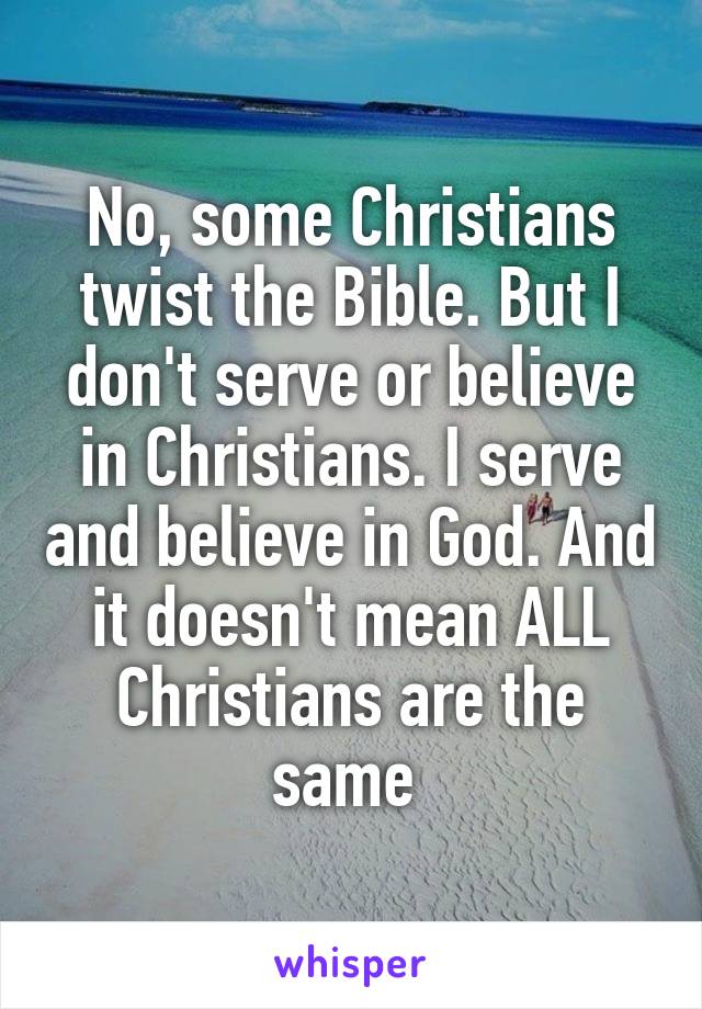 No, some Christians twist the Bible. But I don't serve or believe in Christians. I serve and believe in God. And it doesn't mean ALL Christians are the same 