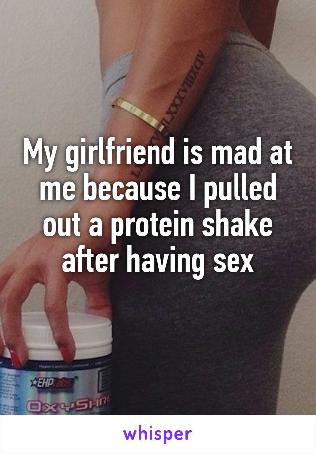 My girlfriend is mad at me because I pulled out a protein shake after having sex
 