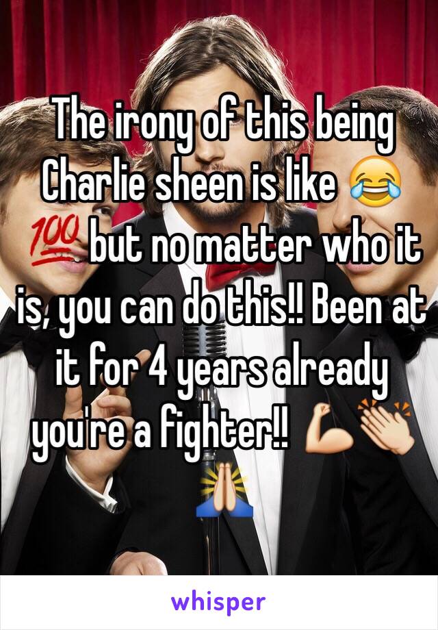 The irony of this being Charlie sheen is like 😂💯 but no matter who it is, you can do this!! Been at it for 4 years already you're a fighter!! 💪👏🙏