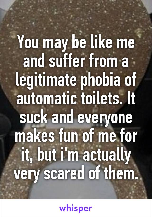 You may be like me and suffer from a legitimate phobia of automatic toilets. It suck and everyone makes fun of me for it, but i'm actually very scared of them.