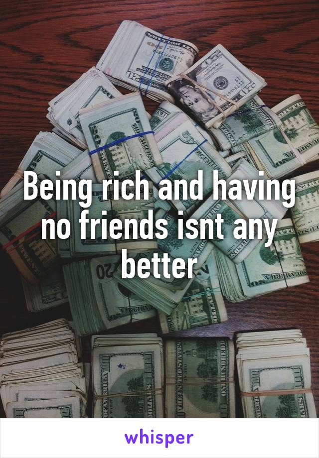 Being rich and having no friends isnt any better