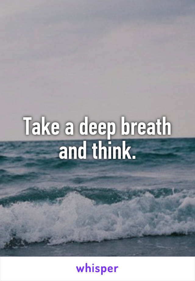 Take a deep breath and think.