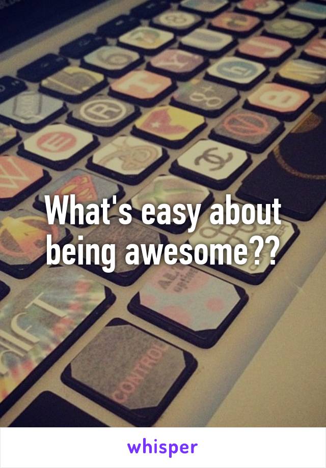What's easy about being awesome??