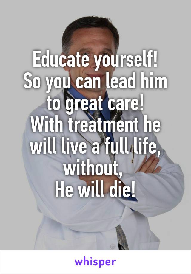 Educate yourself!
So you can lead him to great care!
With treatment he will live a full life, without, 
He will die!
