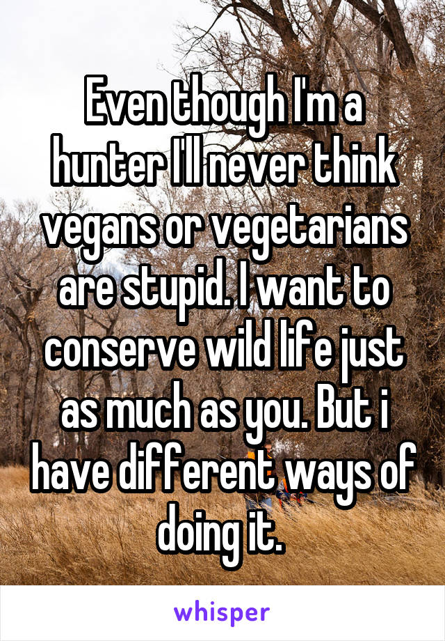 Even though I'm a hunter I'll never think vegans or vegetarians are stupid. I want to conserve wild life just as much as you. But i have different ways of doing it. 