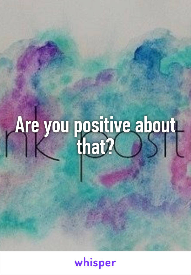 Are you positive about that?