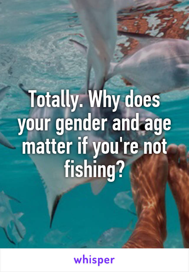 Totally. Why does your gender and age matter if you're not fishing?