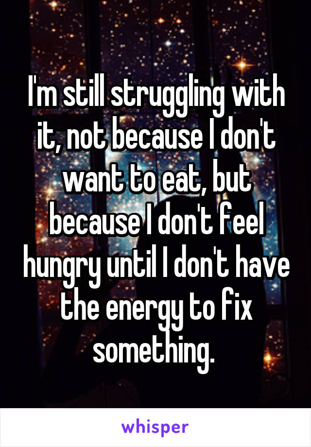 I'm still struggling with it, not because I don't want to eat, but because I don't feel hungry until I don't have the energy to fix something. 