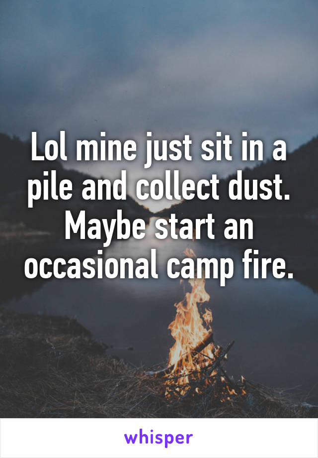 Lol mine just sit in a pile and collect dust. Maybe start an occasional camp fire. 