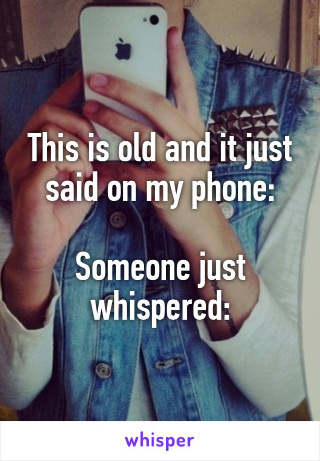 This is old and it just said on my phone:

Someone just whispered: