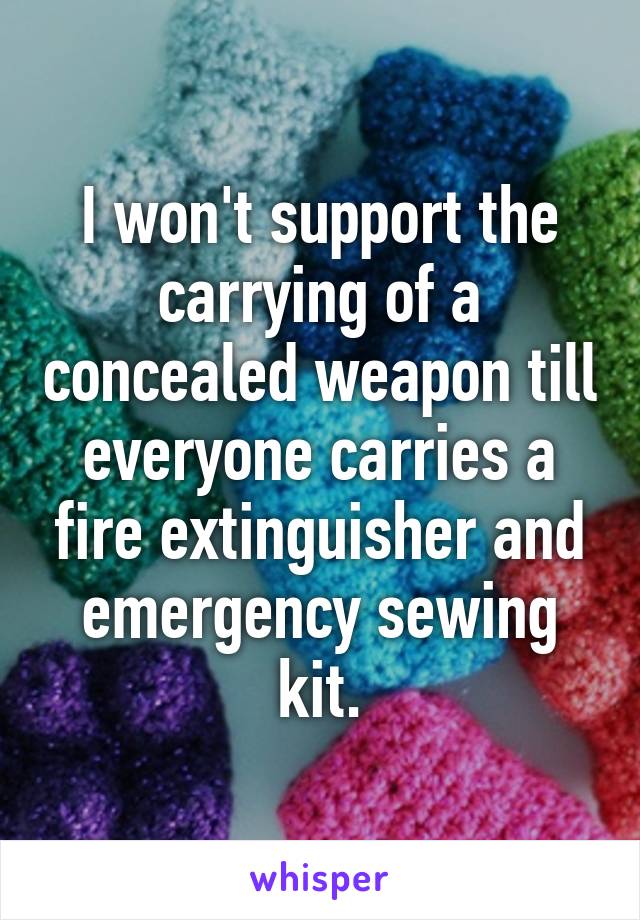 I won't support the carrying of a concealed weapon till everyone carries a fire extinguisher and emergency sewing kit.