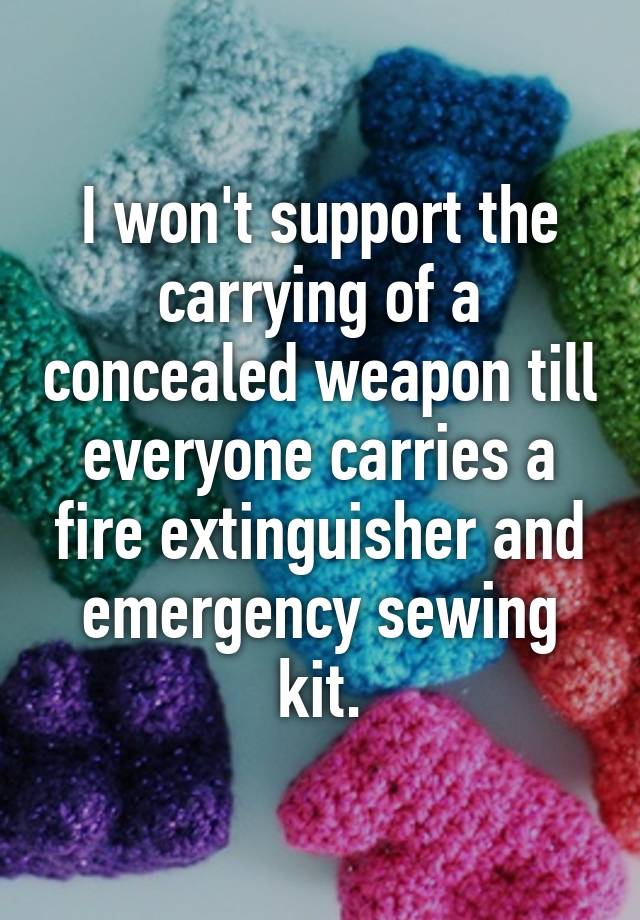 I won't support the carrying of a concealed weapon till everyone carries a fire extinguisher and emergency sewing kit.