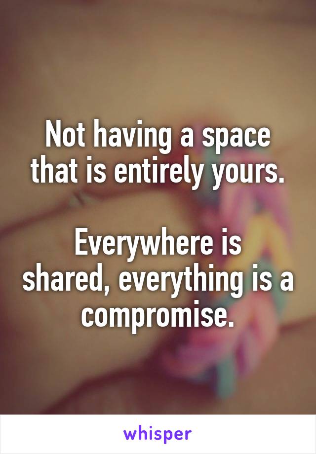 Not having a space that is entirely yours.

Everywhere is shared, everything is a compromise.