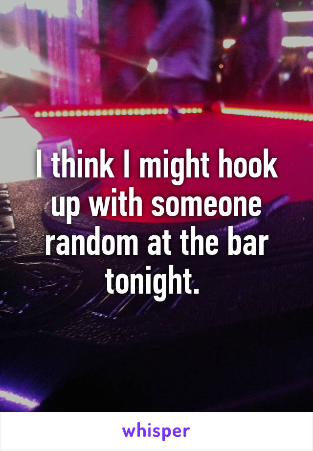 I think I might hook up with someone random at the bar tonight. 