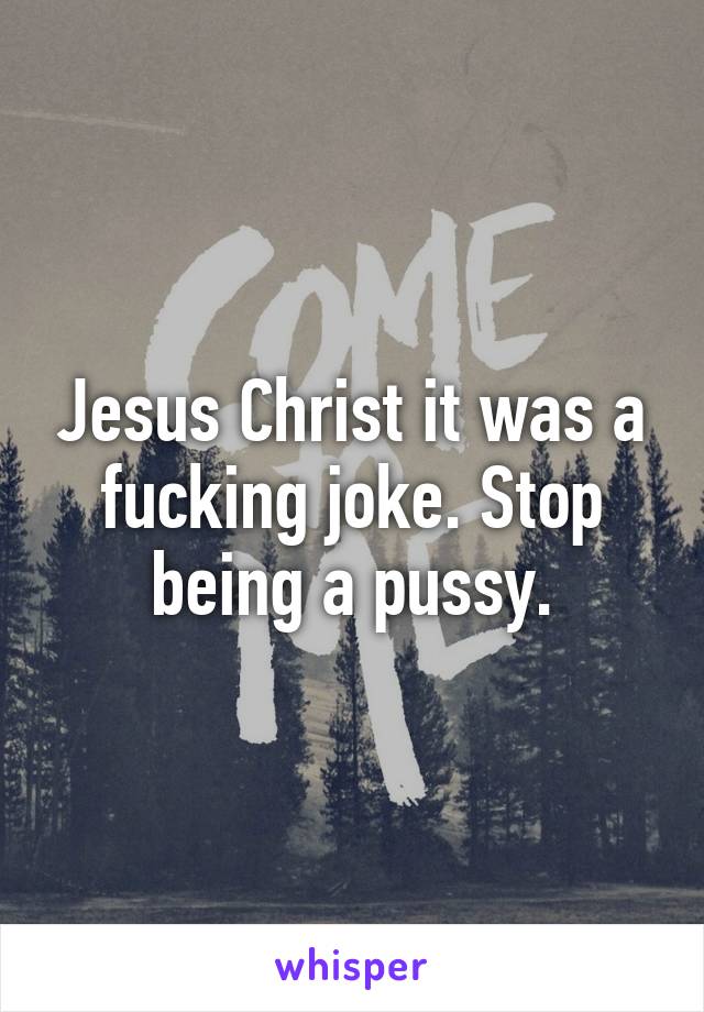 Jesus Christ it was a fucking joke. Stop being a pussy.