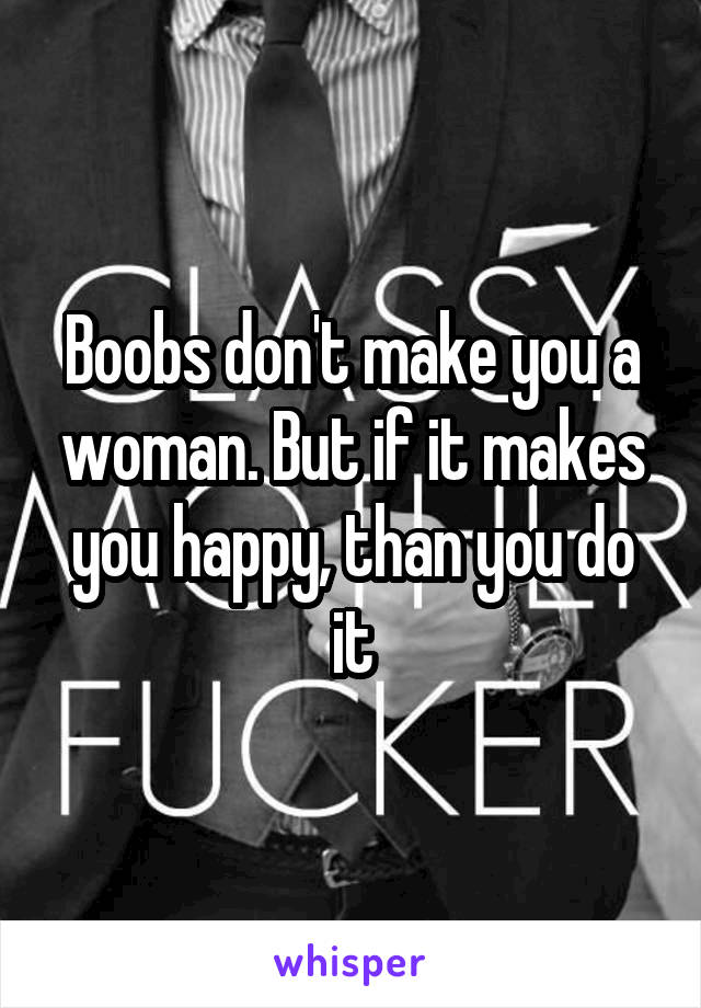 Boobs don't make you a woman. But if it makes you happy, than you do it