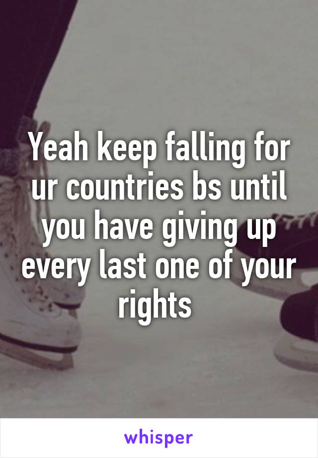 Yeah keep falling for ur countries bs until you have giving up every last one of your rights 
