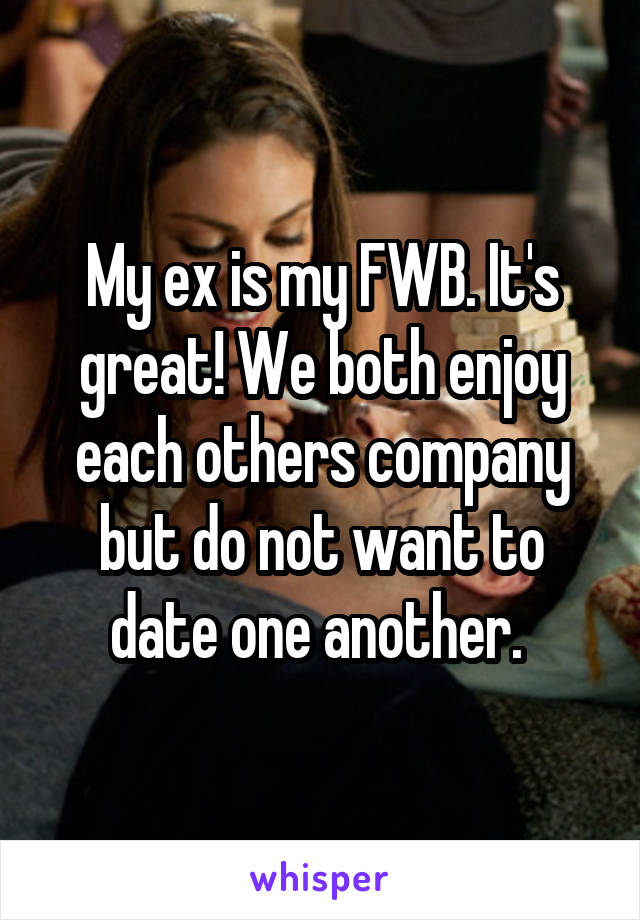 My ex is my FWB. It's great! We both enjoy each others company but do not want to date one another. 