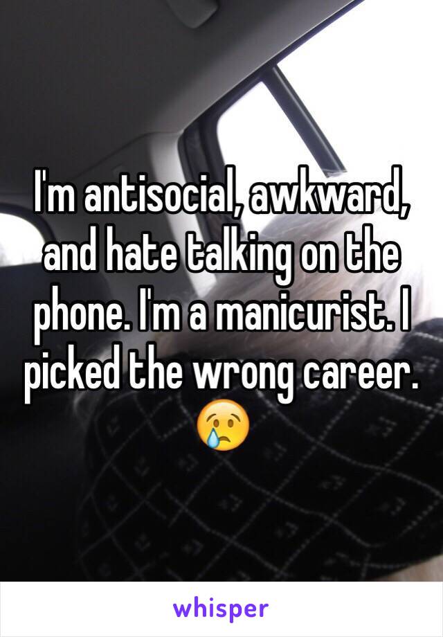 I'm antisocial, awkward, and hate talking on the phone. I'm a manicurist. I picked the wrong career. 😢