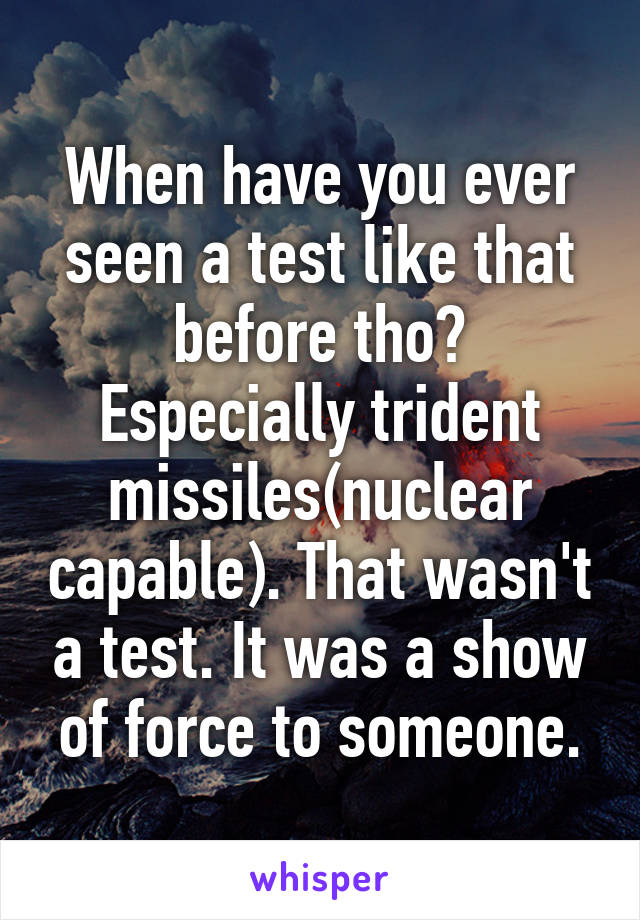 When have you ever seen a test like that before tho? Especially trident missiles(nuclear capable). That wasn't a test. It was a show of force to someone.