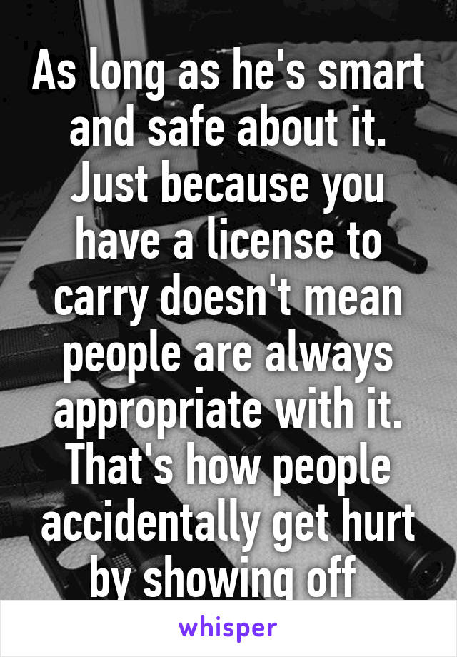 As long as he's smart and safe about it. Just because you have a license to carry doesn't mean people are always appropriate with it. That's how people accidentally get hurt by showing off 