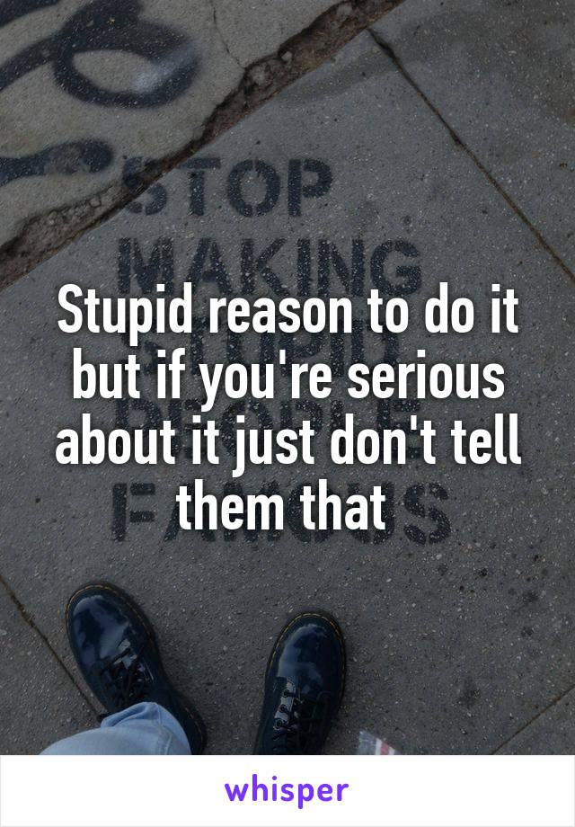 Stupid reason to do it but if you're serious about it just don't tell them that 