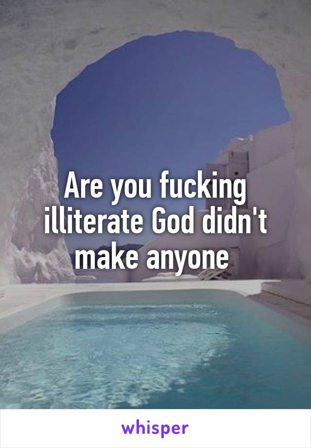Are you fucking illiterate God didn't make anyone 