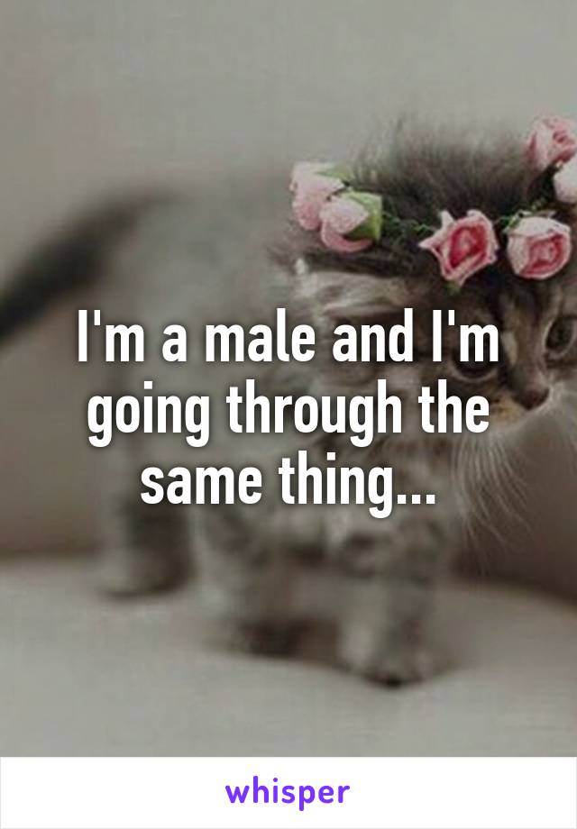 I'm a male and I'm going through the same thing...