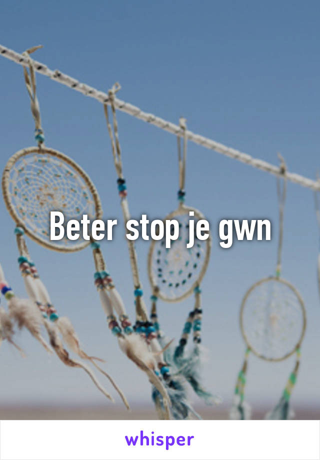 Beter stop je gwn