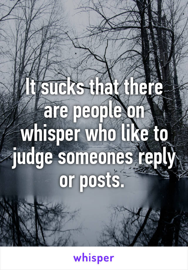 It sucks that there are people on whisper who like to judge someones reply or posts. 