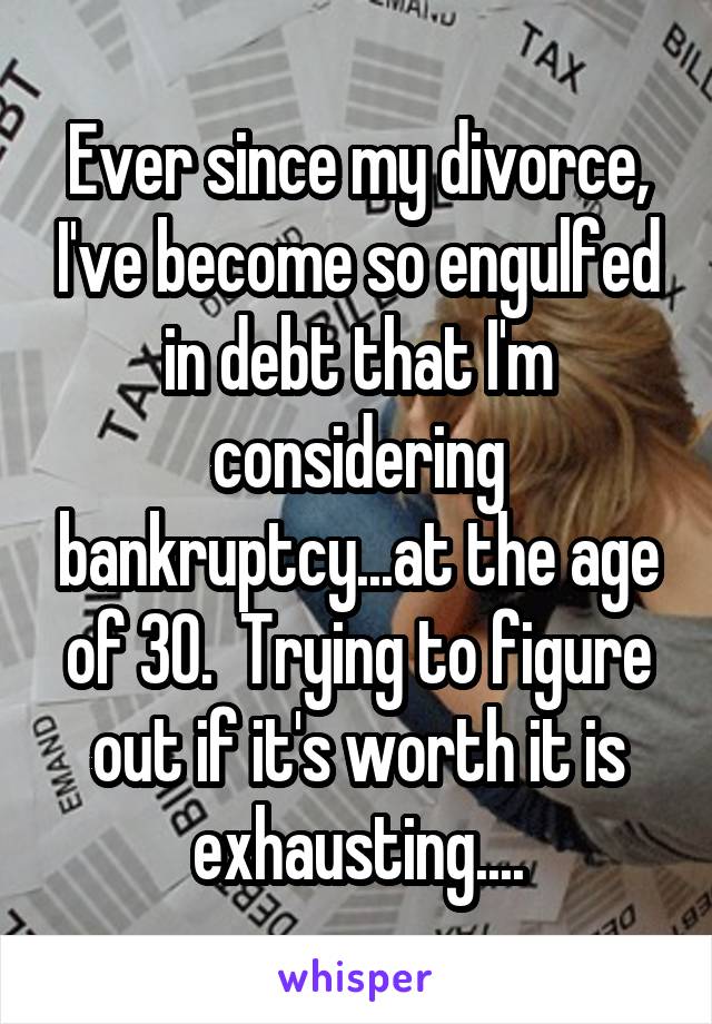 Ever since my divorce, I've become so engulfed in debt that I'm considering bankruptcy...at the age of 30.  Trying to figure out if it's worth it is exhausting....