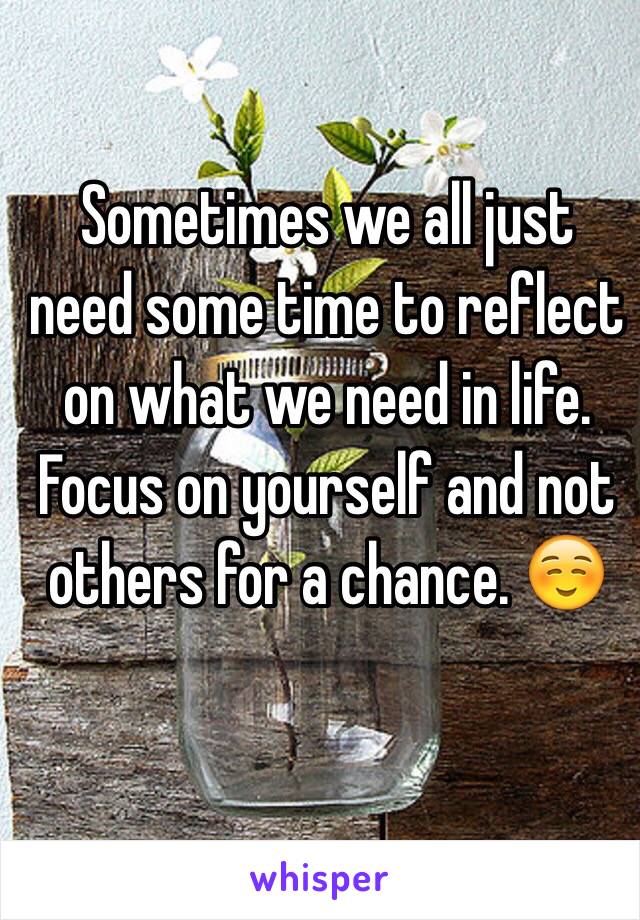 Sometimes we all just need some time to reflect on what we need in life. Focus on yourself and not others for a chance. ☺️