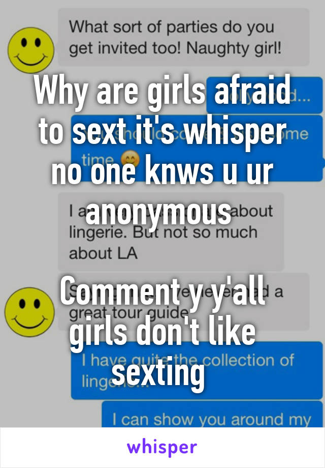 Why are girls afraid to sext it's whisper no one knws u ur anonymous 

Comment y y'all girls don't like sexting 