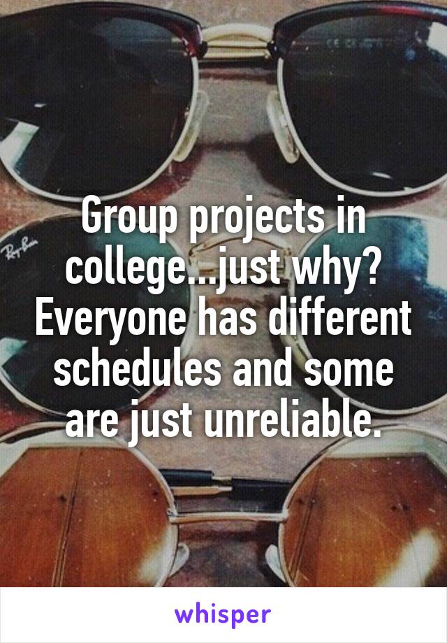 Group projects in college...just why? Everyone has different schedules and some are just unreliable.