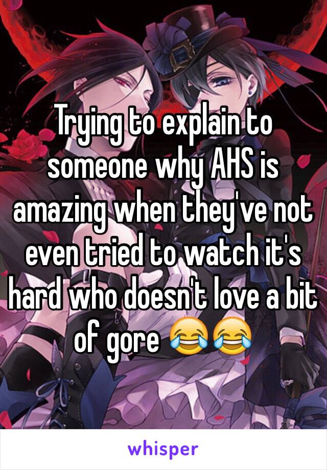 Trying to explain to someone why AHS is amazing when they've not even tried to watch it's hard who doesn't love a bit of gore ðŸ˜‚ðŸ˜‚