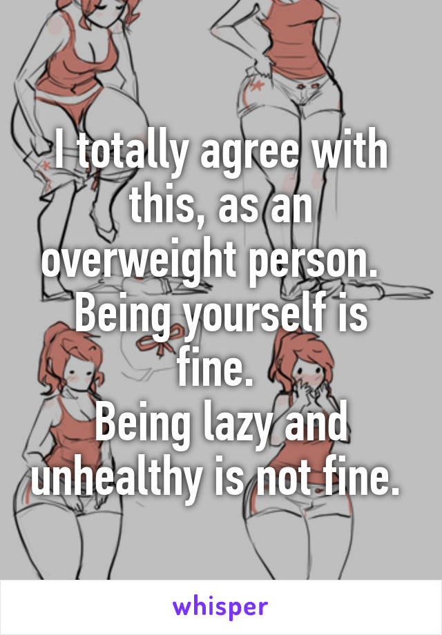 I totally agree with this, as an overweight person.  
Being yourself is fine. 
Being lazy and unhealthy is not fine. 