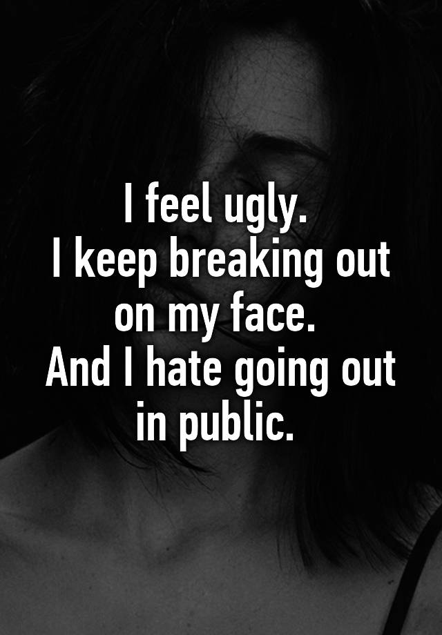 i-feel-ugly-i-keep-breaking-out-on-my-face-and-i-hate-going-out-in