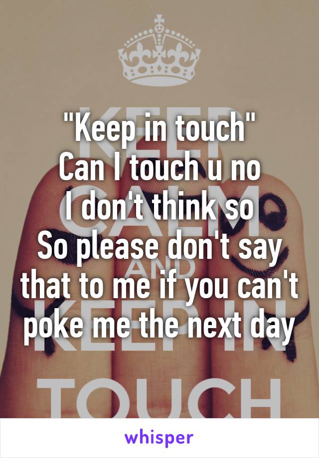"Keep in touch"
Can I touch u no
 I don't think so 
So please don't say that to me if you can't poke me the next day