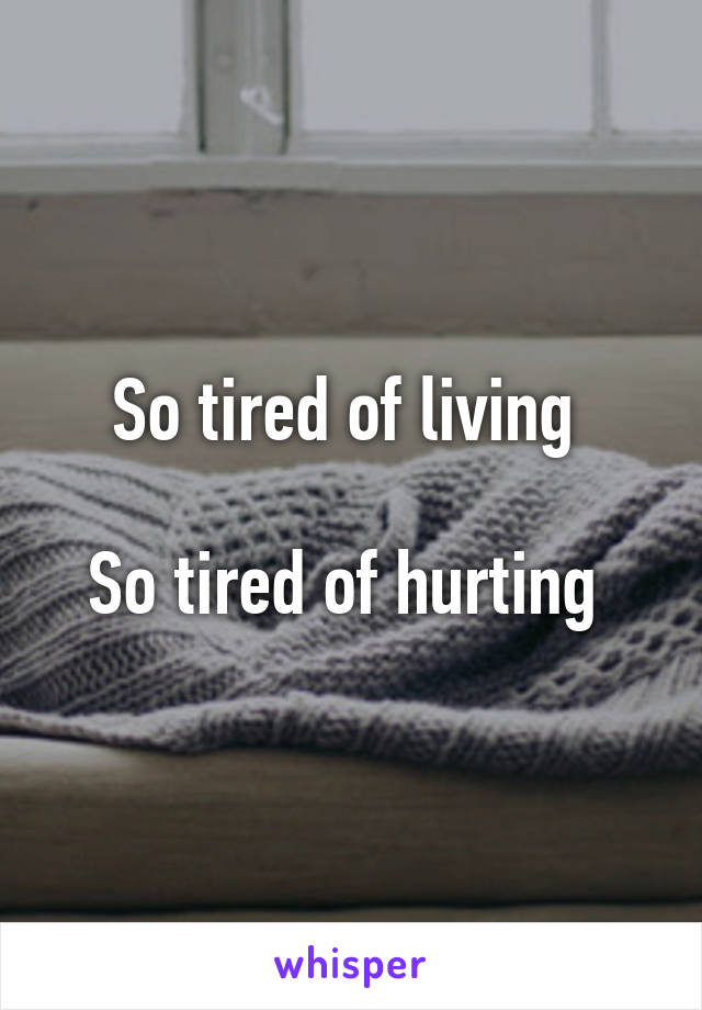 So tired of living 

So tired of hurting 